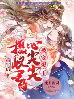 重生后，摄政王的心尖尖被宠爆了鬼月幽灵全本小说最新阅读