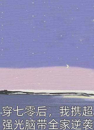 穿七零后，我携超强光脑带全家逆袭暴富三七不睡觉小说免费阅读