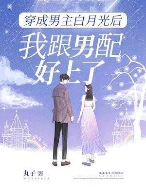 完结版小说穿成男主白月光后我跟男配好上了第4章阅读