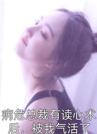 病危总裁有读心术后，被我气活了全文免费阅读(金斗斗)完结版阅读