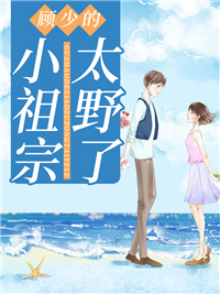 顾少的小祖宗太野了全本小说顾少的小祖宗太野了免费章节阅读