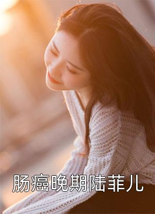 肠癌晚期陆菲儿全本小说肠癌晚期陆菲儿免费章节阅读