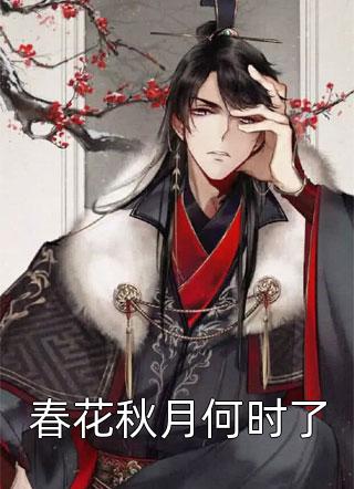《春花秋月何时了》小说完整章节春花秋月何时了免费阅读