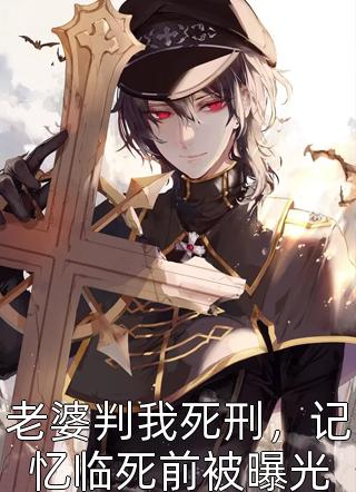 老婆判我死刑，记忆临死前被曝光全文阅读 殷少章节阅读