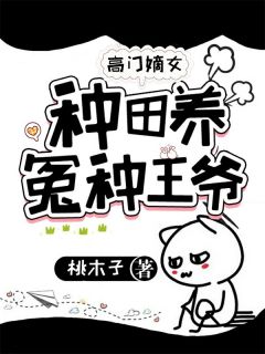 新上《高门嫡女：种田养冤种王爷》桃木子小说免费阅读