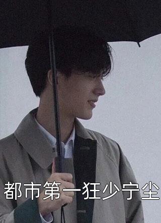 (全章节)都市第一狂少宁尘-都市第一狂少宁尘宁愿长生在线阅读