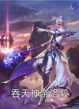 吞天神帝洛毅全文免费阅读(鬼疯子)完结版阅读