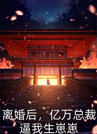 离婚后，亿万总裁逼我生崽崽墨镜小黄鸭最新小说全文阅读