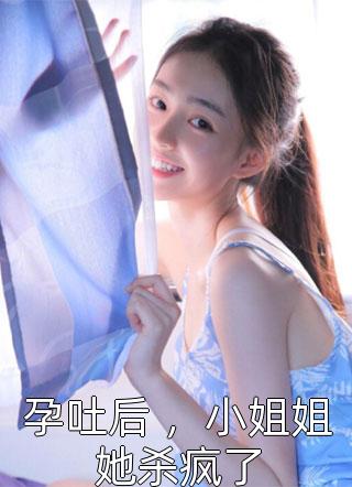 《孕吐后 ，小姐姐她杀疯了》完结小说(全文在线阅读)