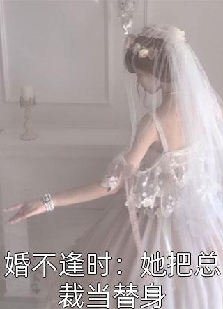 婚不逢时：她把总裁当替身全本小说婚不逢时：她把总裁当替身免费章节阅读