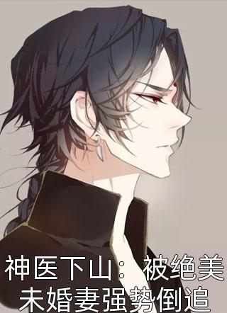 好看的神医下山：被绝美未婚妻强势倒追小说_神医下山：被绝美未婚妻强势倒追最新章节阅读