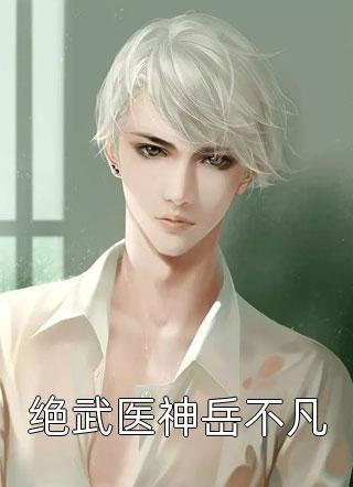 绝武医神岳不凡全本小说（绝武医神岳不凡）全文阅读