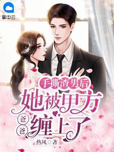 手撕渣男后，她被甲方爸爸缠上了热风大结局小说全章节阅读