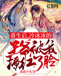 重生后，冷冰冰的王爷被我撩红了脸全本小说（重生后，冷冰冰的王爷被我撩红了脸）全文阅读