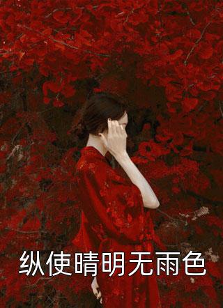 好看的纵使晴明无雨色小说_纵使晴明无雨色最新章节阅读