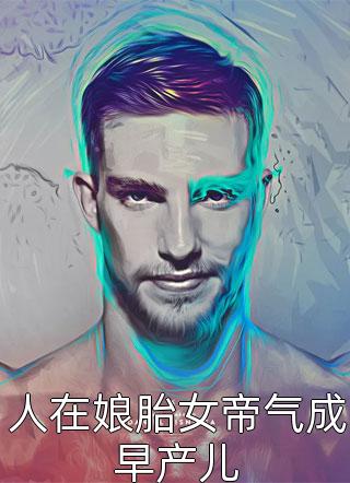 人在娘胎女帝气成早产儿小说 人在娘胎女帝气成早产儿免费阅读