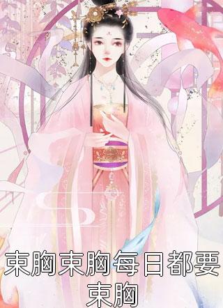 束胸束胸每日都要束胸相思意最新小说全文阅读