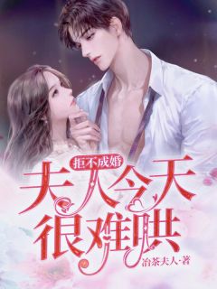 拒不成婚，夫人今天很难哄全本小说（拒不成婚，夫人今天很难哄）全文阅读