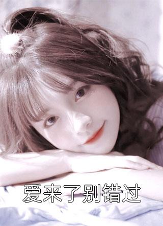 爱来了别错过精彩小说(一湖深)全章节阅读