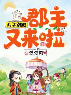 好看的太子别跑，郡主又来啦小说_太子别跑，郡主又来啦最新章节阅读