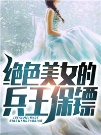 绝色美女的兵王保镖全本小说（绝色美女的兵王保镖）全文阅读