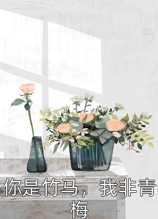 好看的你是竹马，我非青梅小说_你是竹马，我非青梅最新章节阅读