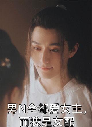 男N全都爱女主，而我是女配全本小说（男N全都爱女主，而我是女配）全文阅读