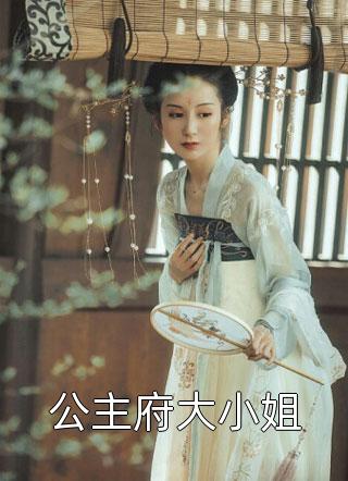 好看的公主府大小姐小说_公主府大小姐最新章节阅读