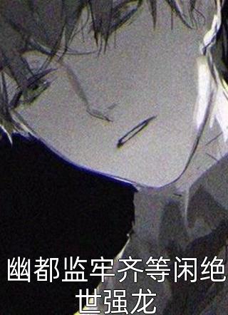 好看的幽都监牢齐等闲绝世强龙小说_幽都监牢齐等闲绝世强龙最新章节阅读