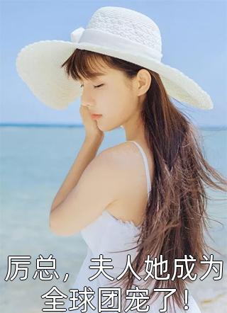 爆款小说厉总，夫人她成为全球团宠了！全文免费阅读_夫人又轰动全球了