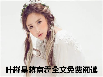 叶槿星蒋南霆的小说免费阅读（爱你是场错的小说免费阅读）全文完整版免费阅读