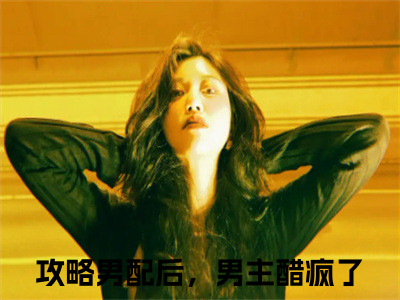 （攻略男配后，男主醋疯了）贺祈深周令纾小说推荐阅读-主角为贺祈深周令纾的小说叫什么攻略男配后，男主醋疯了