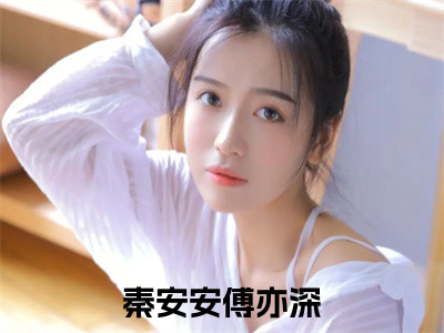 秦安安傅亦深全文免费阅读无弹窗-秦安安傅亦深小说最新章节列表