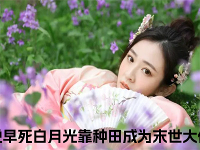 早死白月光靠种田成为末世大佬季雨泽（早死白月光靠种田成为末世大佬季雨泽）全文免费阅读无弹窗大结局_早死白月光靠种田成为末世大佬季雨泽最新章节列表