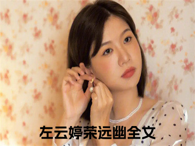 左云婷荣远幽（左云婷荣远幽）全文免费阅读无弹窗大结局_（左云婷荣远幽）左云婷荣远幽最新章节列表_（左云婷荣远幽）