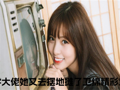 玄学大佬她又去摆地摊了卫绵全文免费阅读无弹窗大结局_玄学大佬她又去摆地摊了卫绵无弹窗全文阅读