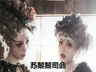 苏黎黎司命（苏黎黎司命）全文免费阅读无弹窗大结局_ 苏黎黎司命免费阅读无弹窗最新章节列表_