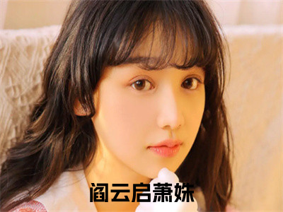 阎云启萧姝小说(阎云启萧姝)全文免费阅读_阎云启萧姝（阎云启萧姝）最新章节完整版免费阅读（阎云启萧姝）