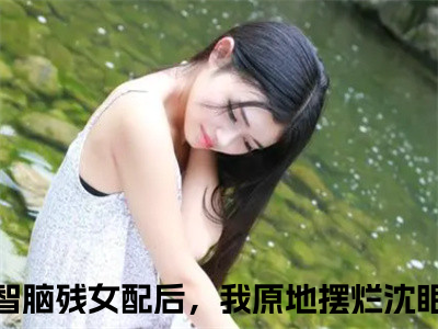 穿成降智脑残女配后，我原地摆烂沈眠眠小说热门全集在线观看 穿成降智脑残女配后，我原地摆烂沈眠眠免费章节试读