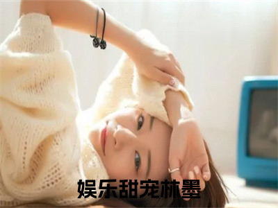 娱乐甜宠林墨小说全文免费阅读，娱乐甜宠林墨最新章节