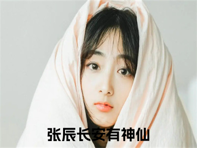 长安有神仙全文免费阅读_（张辰免费阅读无弹窗）长安有神仙最新章节列表