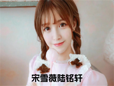 挺着孕肚闪婚，错嫁豪门大佬（宋雪薇陆铭轩）全文免费阅读无弹窗大结局_挺着孕肚闪婚，错嫁豪门大佬免费阅读最新章节列表_