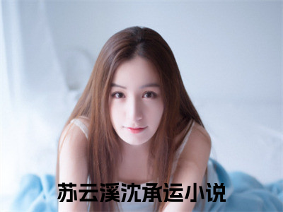 苏云溪沈承运(苏云溪沈承运)全文免费阅读无弹窗大结局_苏云溪沈承运免费阅读无弹窗最新章节列表_