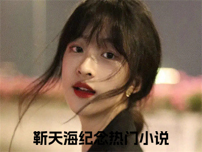 靳天海纪念小说（靳天海纪念）全文免费阅读无弹窗大结局_（靳天海纪念）结局最新章节列表_