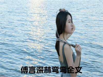 （傅言深林弯弯）全文免费阅读无弹窗大结局_傅言深林弯弯最新章节列表_