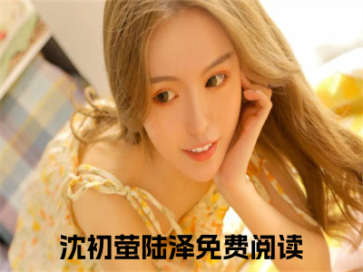 （沈初萤陆泽）全文免费阅读无弹窗大结局_（病娇大小姐只想拉他坠深渊阅读无弹窗）沈初萤陆泽最新章节列表