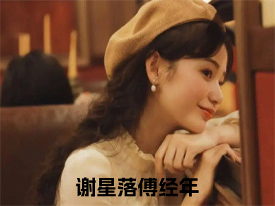 谢星落傅经年小说（谢星落傅经年）全文免费阅读无弹窗大结局_谢星落傅经年最新章节在线阅读
