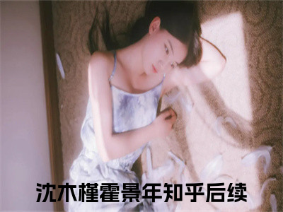 沈木槿霍景年全文免费阅读无弹窗大结局_沈木槿霍景年(沈木槿霍景年)最新章节列表_