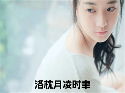 洛枕月凌时聿后续+番外（洛枕月凌时聿）全文免费阅读无弹窗大结局_洛枕月凌时聿后续+番外免费阅读_（洛枕月凌时聿后续+番外）