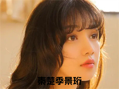 秦楚季景珩小说全文免费阅读无弹窗-秦楚季景珩小说全文在线赏析(今日更新最新章节)